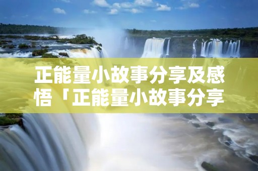 正能量小故事分享及感悟「正能量小故事分享及感悟关于人生」
