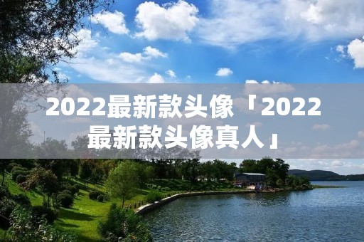 2022最新款头像「2022最新款头像真人」 2022最新款头像「2022最新款头像真人」