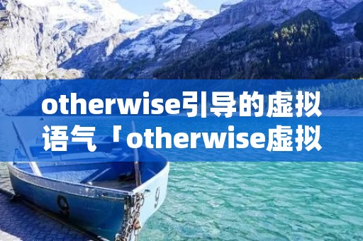 otherwise引导的虚拟语气「otherwise虚拟语气用法及其他用法」