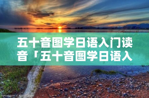 五十音图学日语入门读音「五十音图学日语入门读音奈」