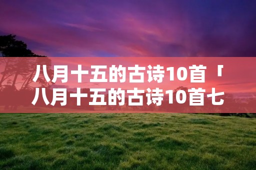 八月十五的古诗10首「八月十五的古诗10首七言绝句怎么读」