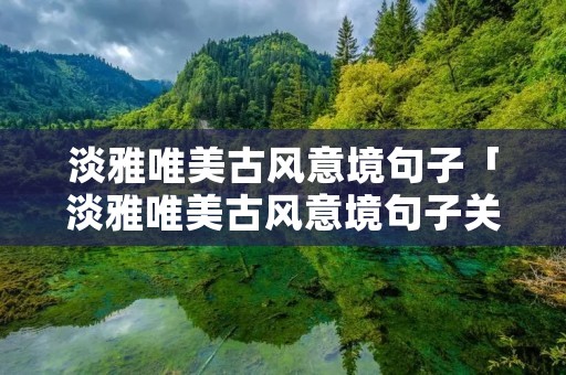 淡雅唯美古风意境句子「淡雅唯美古风意境句子关于岁月」
