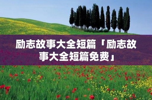 励志故事大全短篇「励志故事大全短篇免费」 励志故事大全短篇「励志故事大全短篇免费」