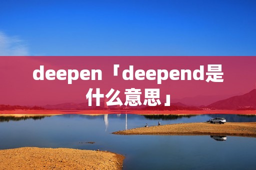 deepen「deepend是什么意思」 deepen「deepend是什么意思」