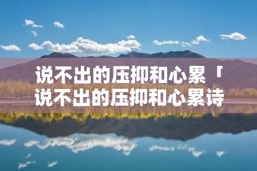 说不出的压抑和心累「说不出的压抑和心累诗句」
