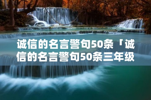 诚信的名言警句50条「诚信的名言警句50条三年级下册语文书有没有?」 诚信的名言警句50条「诚信的名言警句50条三年级下册语文书有没有?」