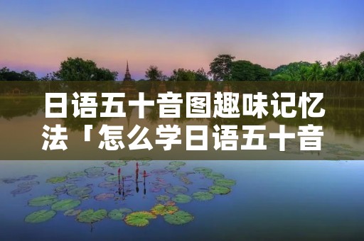 日语五十音图趣味记忆法「怎么学日语五十音图记忆法」