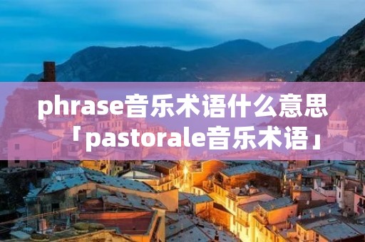 phrase音乐术语什么意思「pastorale音乐术语」