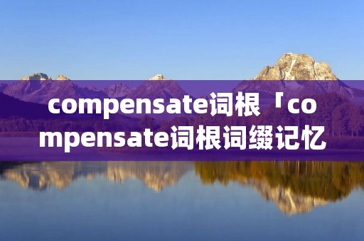 compensate词根「compensate词根词缀记忆」