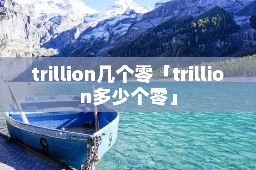 trillion几个零「trillion多少个零」 trillion几个零「trillion多少个零」