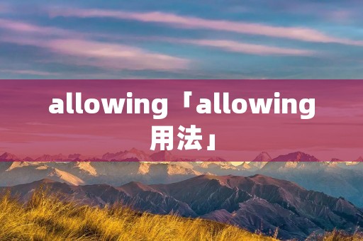allowing「allowing用法」 allowing「allowing用法」