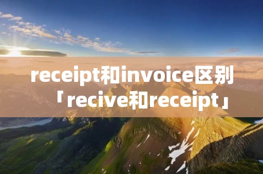 receipt和invoice区别「recive和receipt」 receipt和invoice区别「recive和receipt」