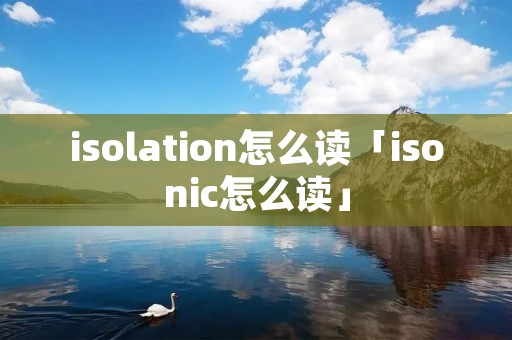 isolation怎么读「isonic怎么读」