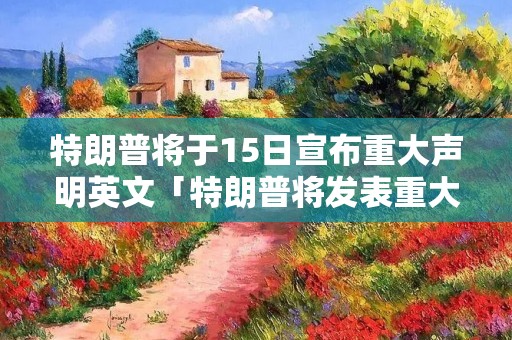 特朗普将于15日宣布重大声明英文「特朗普将发表重大声明」
