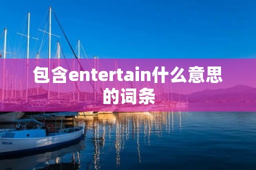 包含entertain什么意思的词条 包含entertain什么意思的词条