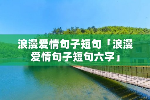 浪漫爱情句子短句「浪漫爱情句子短句六字」