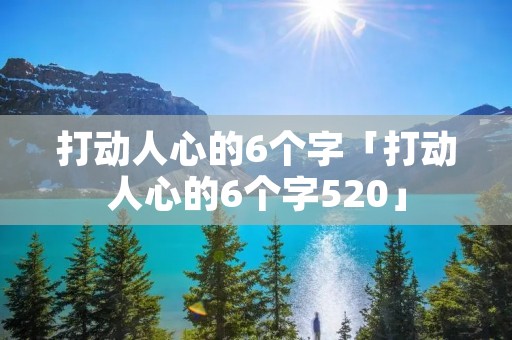 打动人心的6个字「打动人心的6个字520」 打动人心的6个字「打动人心的6个字520」