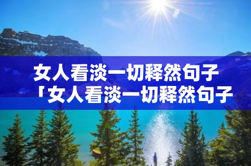 女人看淡一切释然句子「女人看淡一切释然句子说说」
