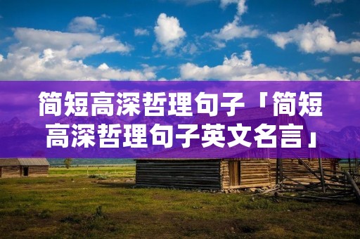 简短高深哲理句子「简短高深哲理句子英文名言」