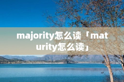 majority怎么读「maturity怎么读」