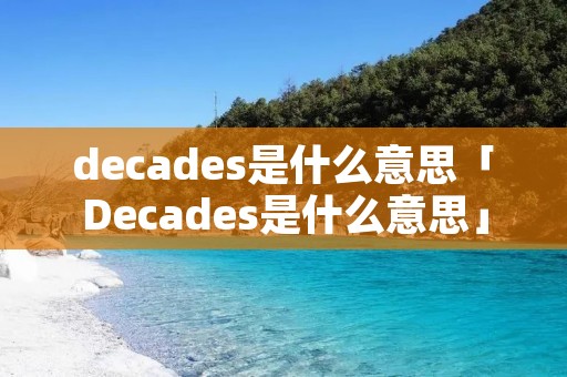 decades是什么意思「Decades是什么意思」 decades是什么意思「Decades是什么意思」