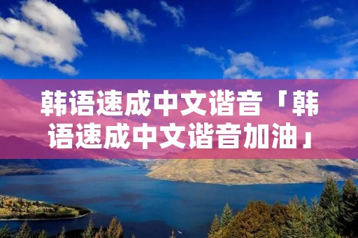 韩语速成中文谐音「韩语速成中文谐音加油」 韩语速成中文谐音「韩语速成中文谐音加油」