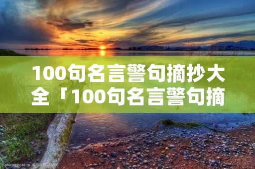 100句名言警句摘抄大全「100句名言警句摘抄大全,励志经典」