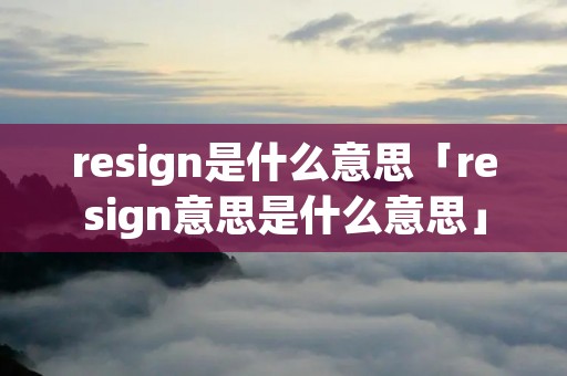 resign是什么意思「resign意思是什么意思」 resign是什么意思「resign意思是什么意思」