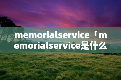 memorialservice「memorialservice是什么意思」