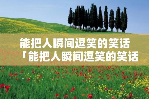 能把人瞬间逗笑的笑话「能把人瞬间逗笑的笑话小学生」