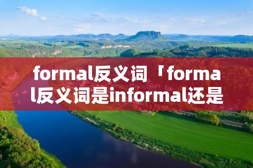 formal反义词「formal反义词是informal还是unformal」