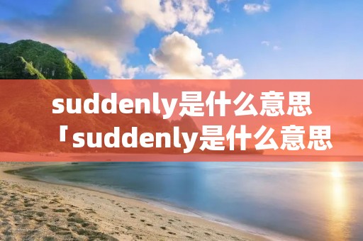 suddenly是什么意思「suddenly是什么意思l」 suddenly是什么意思「suddenly是什么意思l」