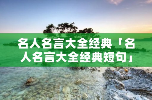 名人名言大全经典「名人名言大全经典短句」