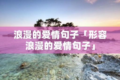 浪漫的爱情句子「形容浪漫的爱情句子」