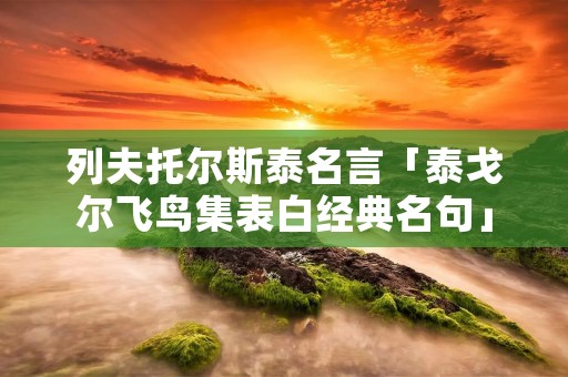 列夫托尔斯泰名言「泰戈尔飞鸟集表白经典名句」