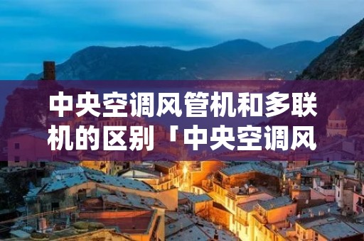 中央空调风管机和多联机的区别「中央空调风管机好还是多联机好」