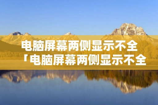 电脑屏幕两侧显示不全「电脑屏幕两侧显示不全怎么处理」