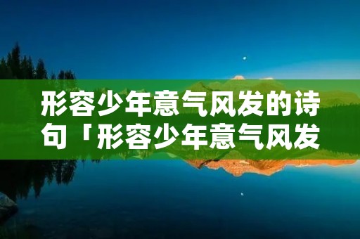 形容少年意气风发的诗句「形容少年意气风发的诗句的四字词」