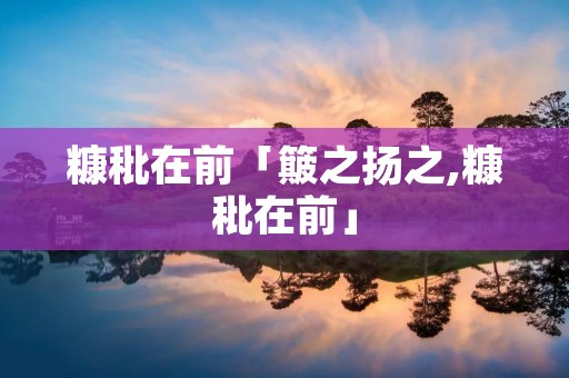 糠秕在前「簸之扬之,糠秕在前」