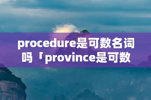 procedure是可数名词吗「province是可数名词吗」