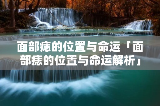 面部痣的位置与命运「面部痣的位置与命运解析」