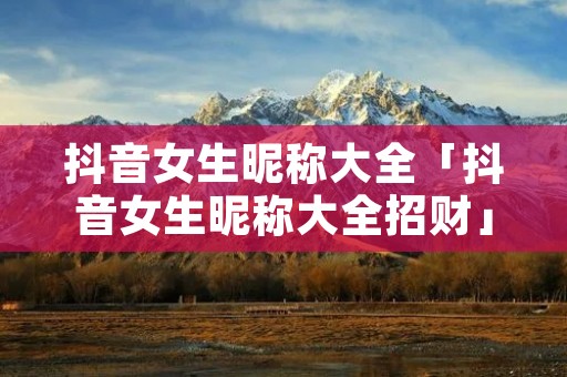 抖音女生昵称大全「抖音女生昵称大全招财」