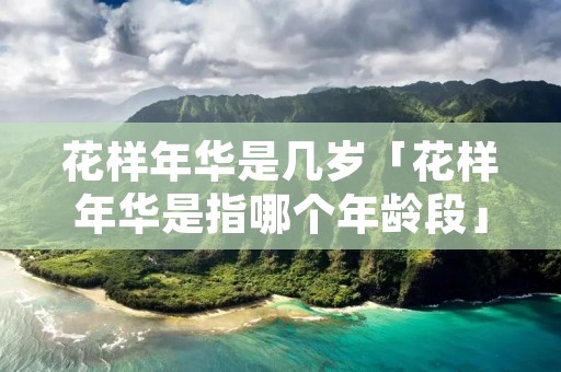 花样年华是几岁「花样年华是指哪个年龄段」