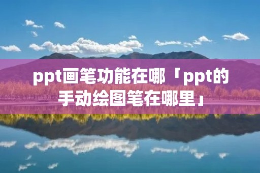 ppt画笔功能在哪「ppt的手动绘图笔在哪里」