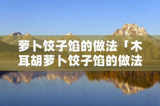 萝卜饺子馅的做法「木耳胡萝卜饺子馅的做法」