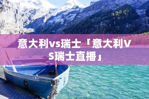 意大利vs瑞士「意大利VS瑞士直播」