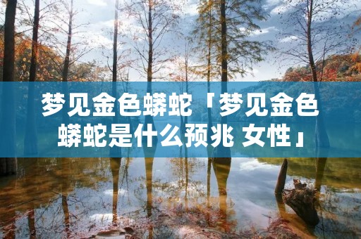 梦见金色蟒蛇「梦见金色蟒蛇是什么预兆 女性」