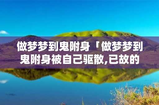 做梦梦到鬼附身「做梦梦到鬼附身被自己驱散,已故的父亲也在」