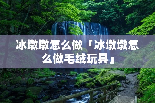 冰墩墩怎么做「冰墩墩怎么做毛绒玩具」