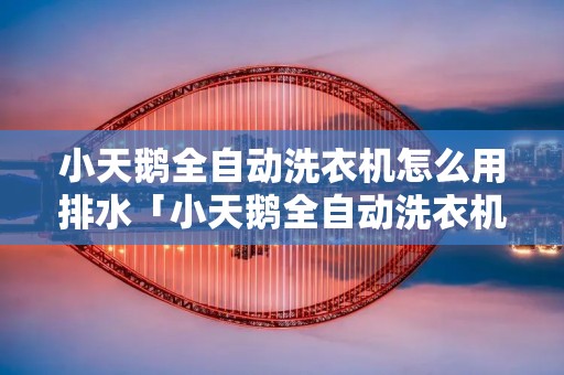 小天鹅全自动洗衣机怎么用排水「小天鹅全自动洗衣机怎么排水的」